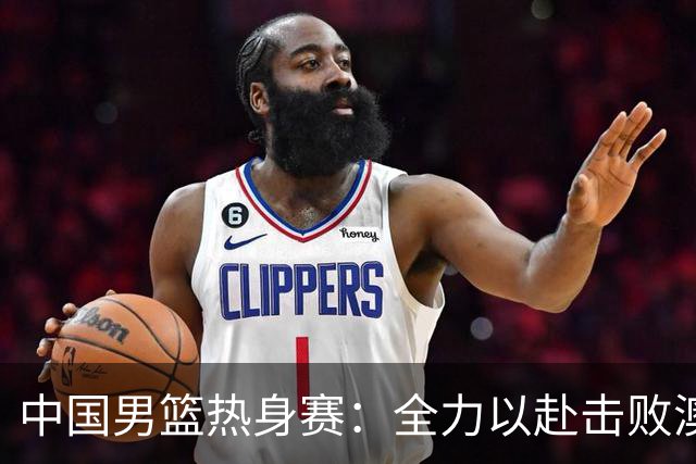 中国男篮热身赛：全力以赴击败澳大利亚，郭士强打造双塔阵容，央视直播