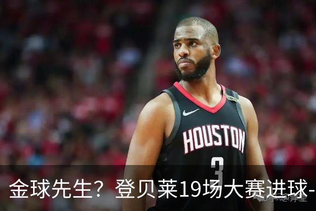 金球先生？登贝莱19场大赛进球-1 比起2球姆总只剩尴尬